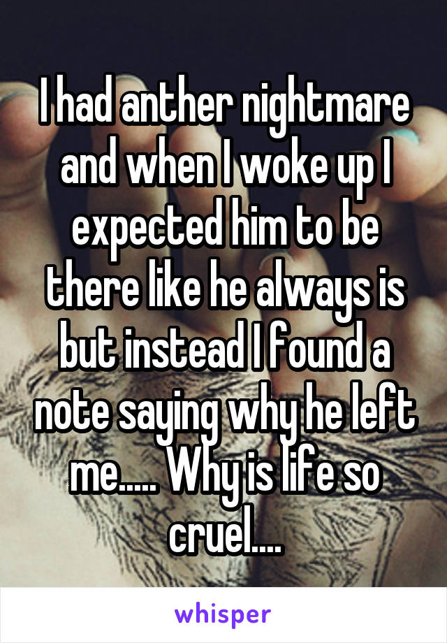 I had anther nightmare and when I woke up I expected him to be there like he always is but instead I found a note saying why he left me..... Why is life so cruel....