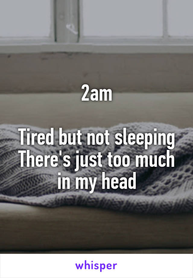 2am

Tired but not sleeping
There's just too much in my head
