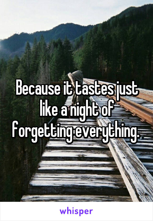 Because it tastes just like a night of forgetting everything. 