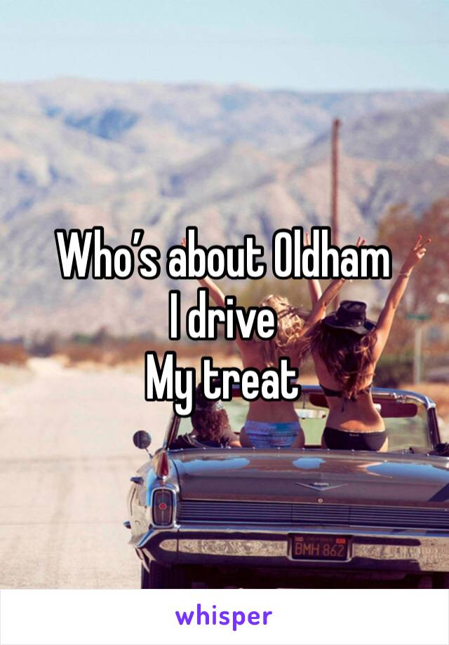 Who’s about Oldham 
I drive 
My treat 