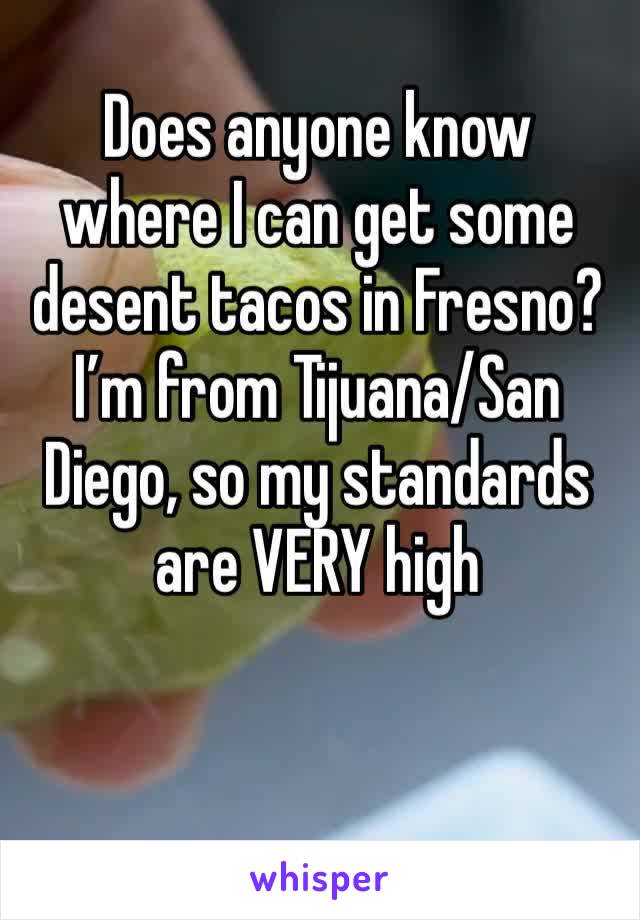 Does anyone know where I can get some desent tacos in Fresno? I’m from Tijuana/San Diego, so my standards are VERY high 