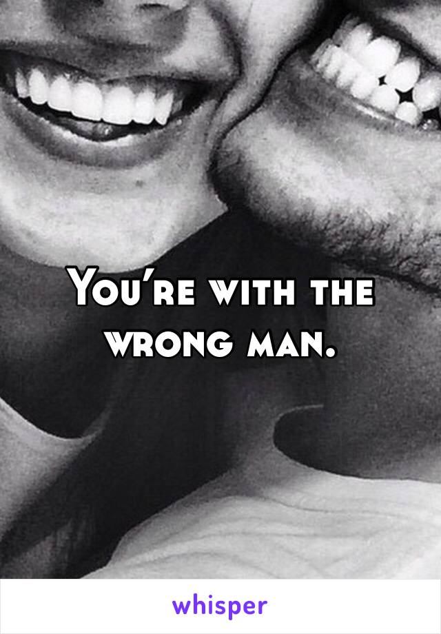 You’re with the wrong man.