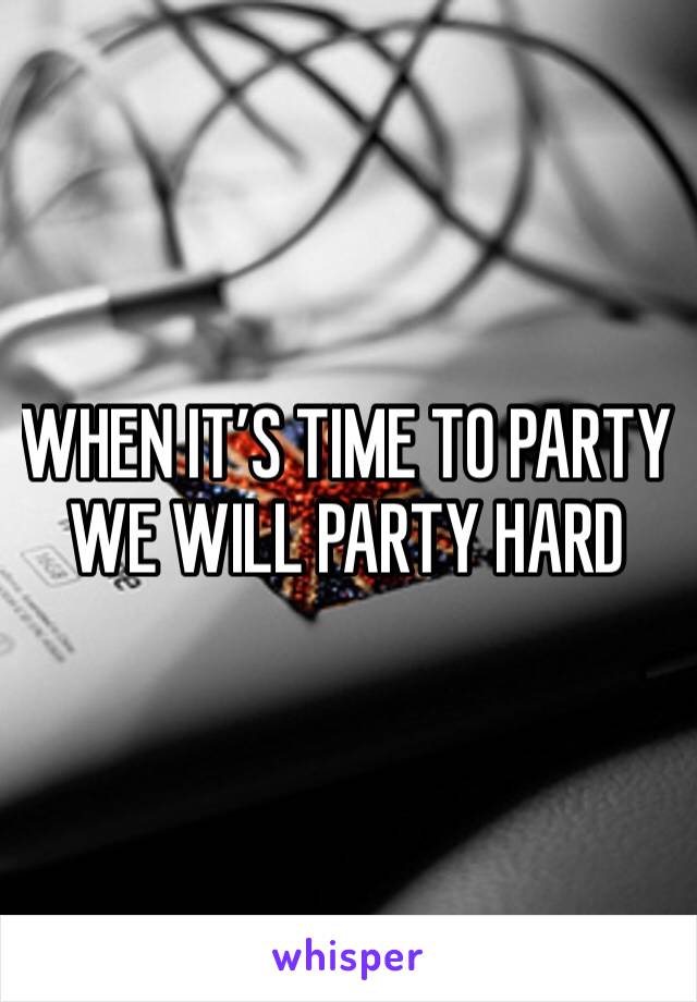 WHEN IT’S TIME TO PARTY WE WILL PARTY HARD
