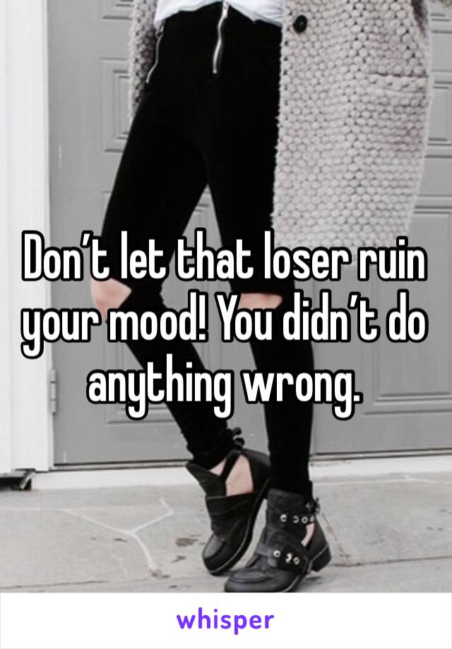Don’t let that loser ruin your mood! You didn’t do anything wrong. 