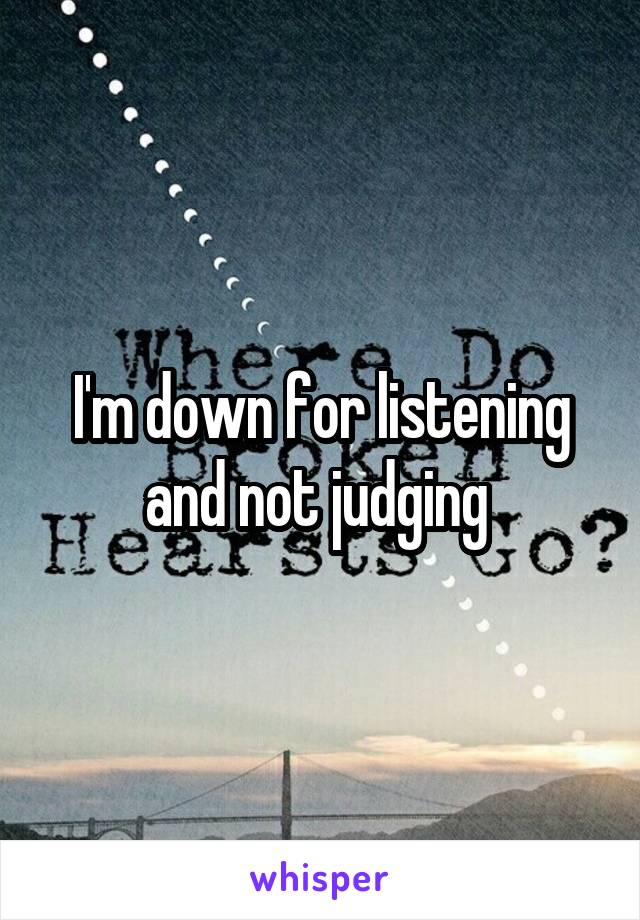 I'm down for listening and not judging 
