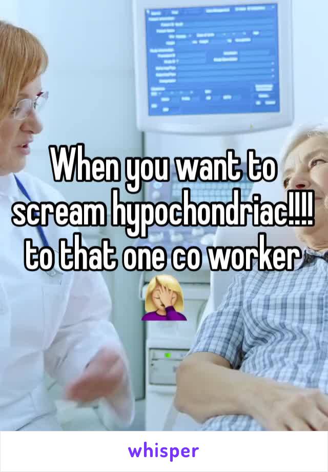 When you want to scream hypochondriac!!!!to that one co worker 🤦🏼‍♀️