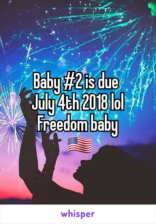 Baby #2 is due 
July 4th 2018 lol
Freedom baby
 ðŸ‡ºðŸ‡¸
