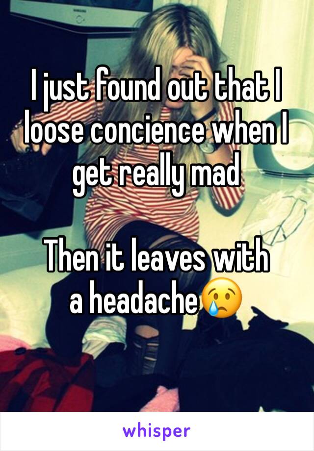 I just found out that I loose concience when I get really mad

Then it leaves with a headache😢