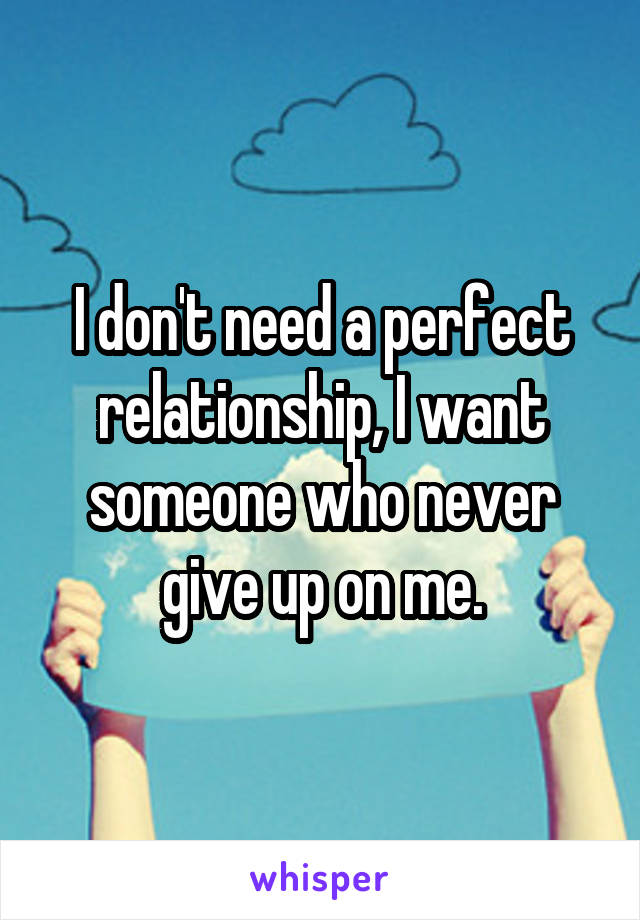I don't need a perfect relationship, I want someone who never give up on me.