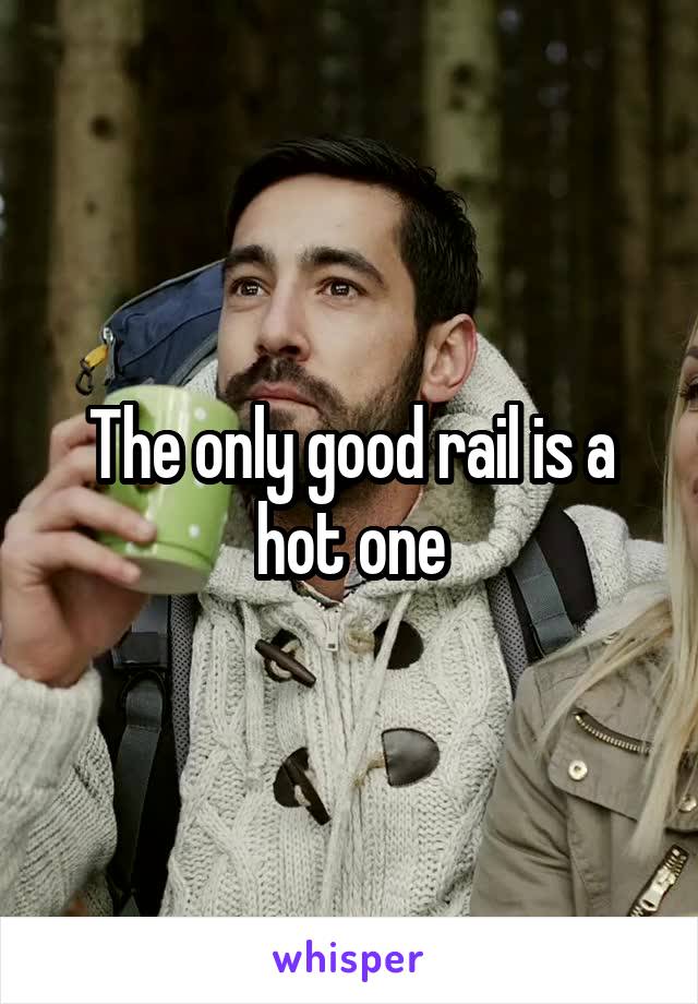 The only good rail is a hot one