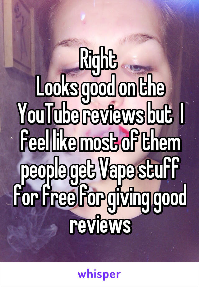 Right 
Looks good on the YouTube reviews but  I feel like most of them people get Vape stuff for free for giving good reviews