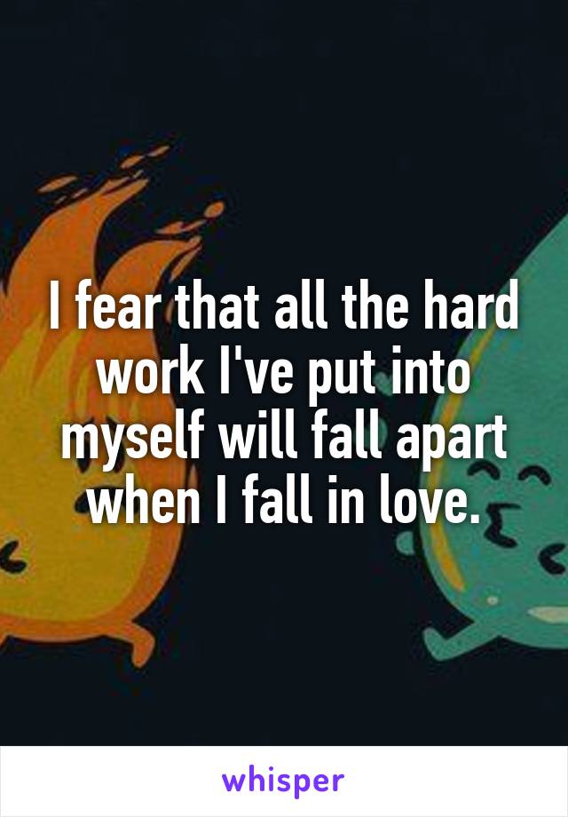 I fear that all the hard work I've put into myself will fall apart when I fall in love.