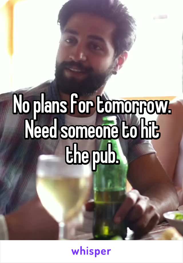 No plans for tomorrow. Need someone to hit the pub.