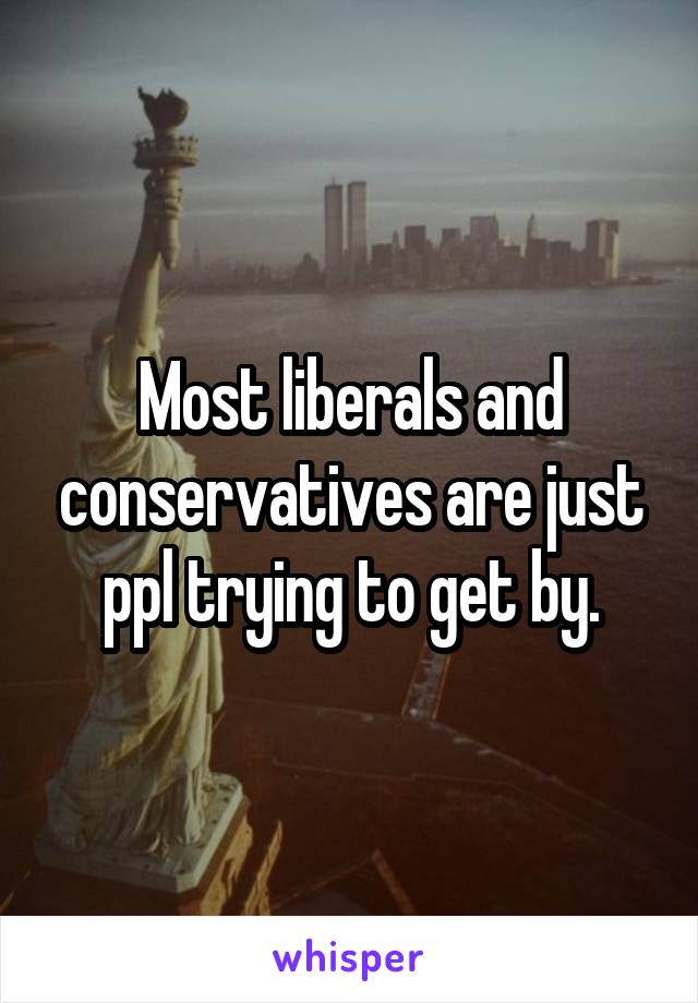 Most liberals and conservatives are just ppl trying to get by.