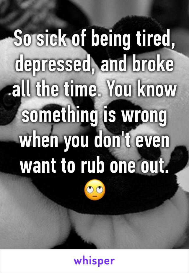 So sick of being tired, depressed, and broke all the time. You know something is wrong when you don't even want to rub one out. 🙄