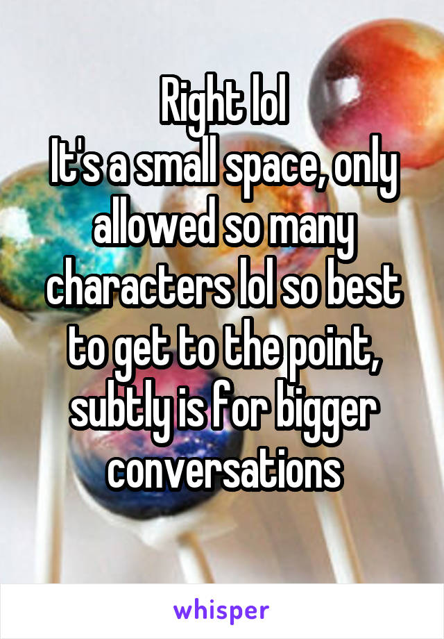 Right lol
It's a small space, only allowed so many characters lol so best to get to the point, subtly is for bigger conversations
