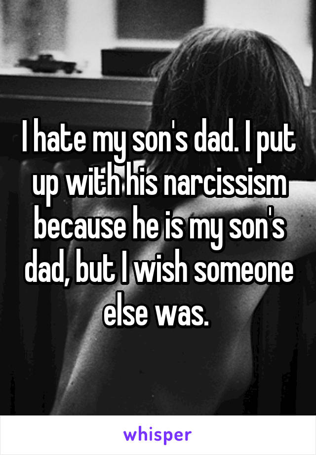 I hate my son's dad. I put up with his narcissism because he is my son's dad, but I wish someone else was. 