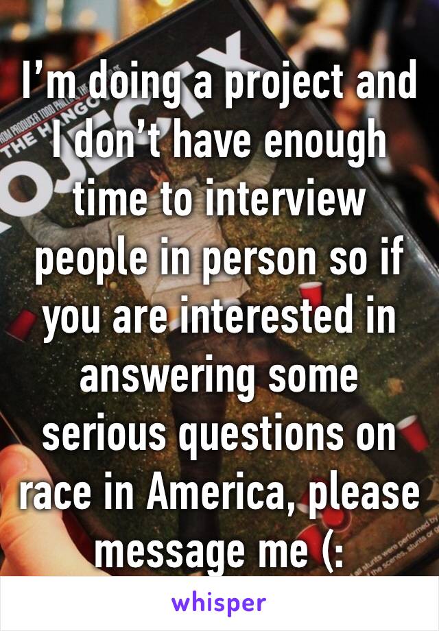 I’m doing a project and I don’t have enough time to interview people in person so if you are interested in answering some serious questions on race in America, please message me (: