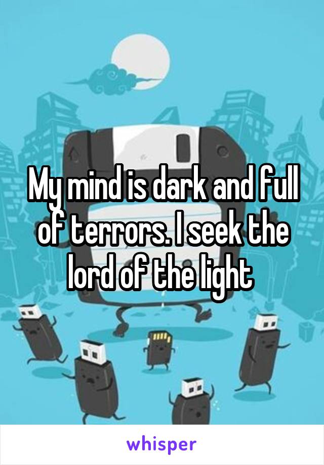 My mind is dark and full of terrors. I seek the lord of the light 