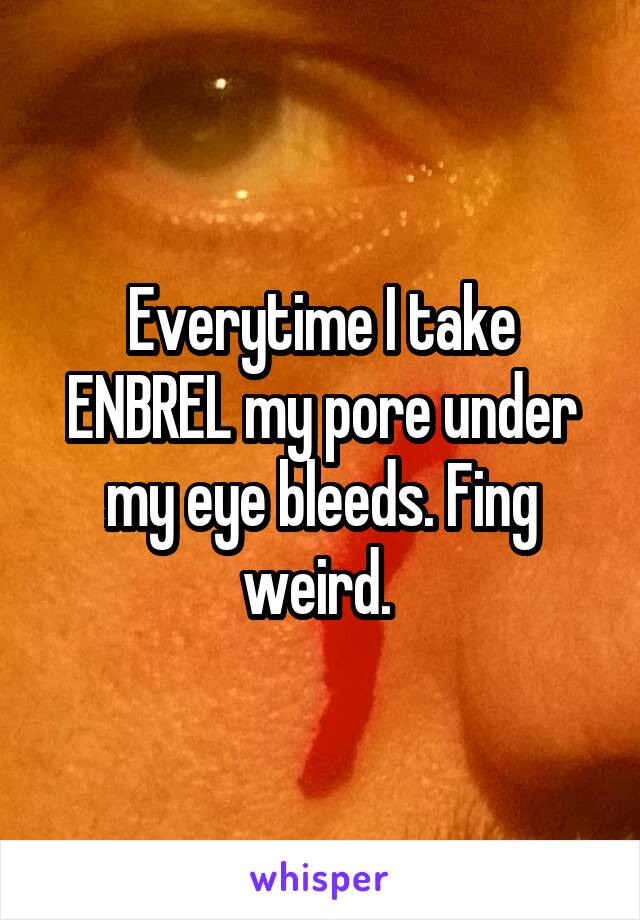 Everytime I take ENBREL my pore under my eye bleeds. Fing weird. 