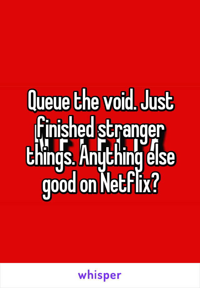 Queue the void. Just finished stranger things. Anything else good on Netflix?