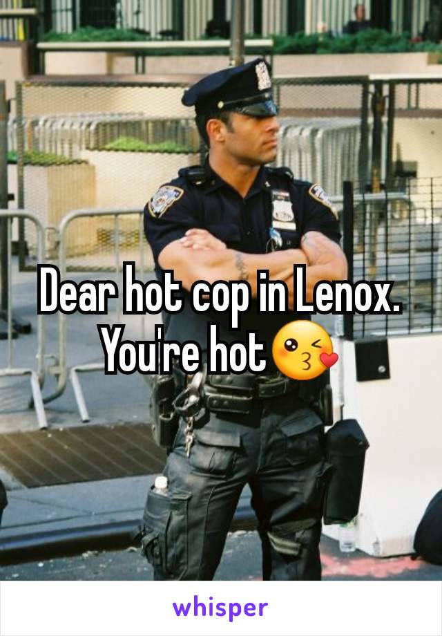 Dear hot cop in Lenox. You're hot😘