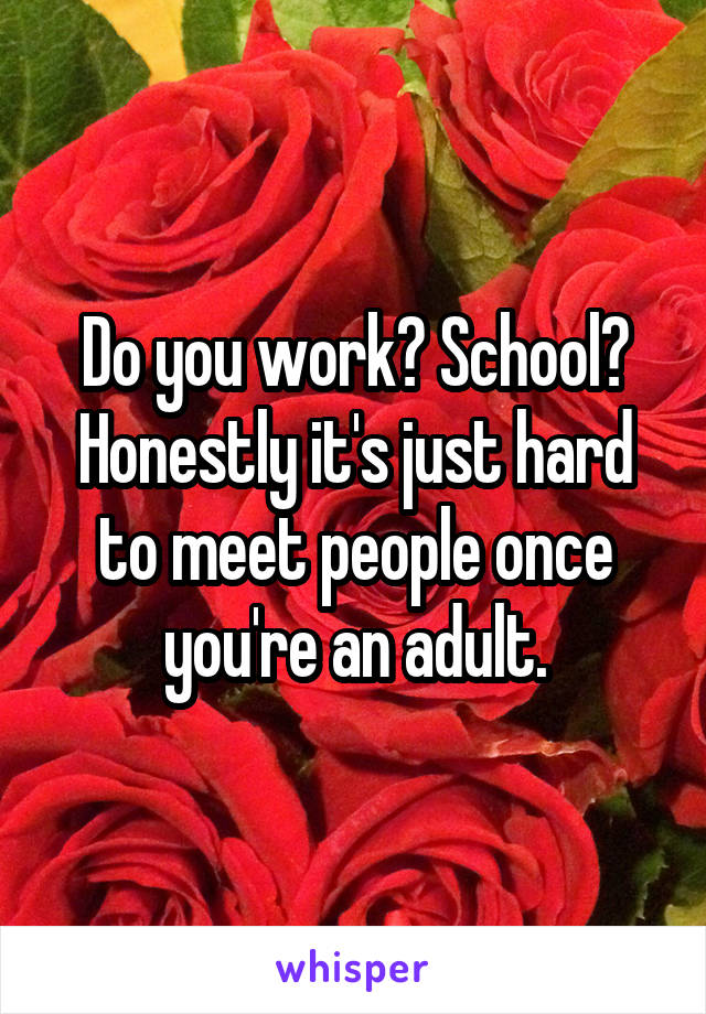 Do you work? School? Honestly it's just hard to meet people once you're an adult.