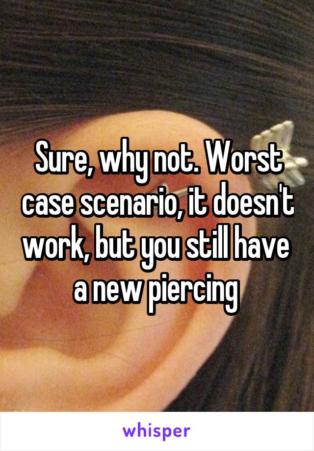 Sure, why not. Worst case scenario, it doesn't work, but you still have  a new piercing 