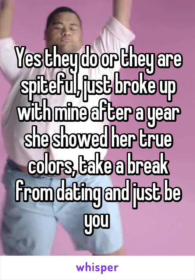 Yes they do or they are spiteful, just broke up with mine after a year she showed her true colors, take a break from dating and just be you 