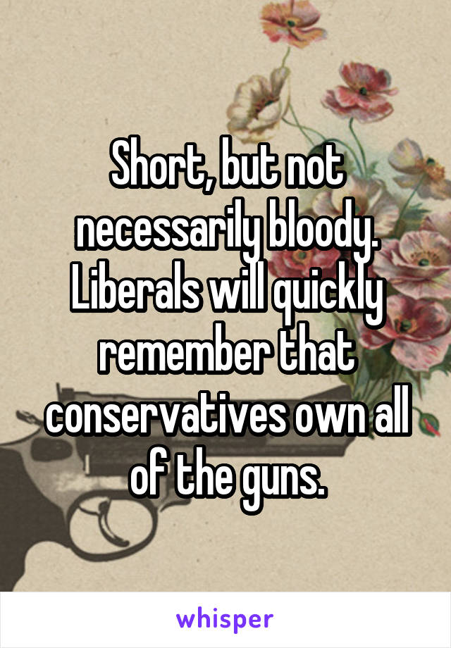 Short, but not necessarily bloody. Liberals will quickly remember that conservatives own all of the guns.