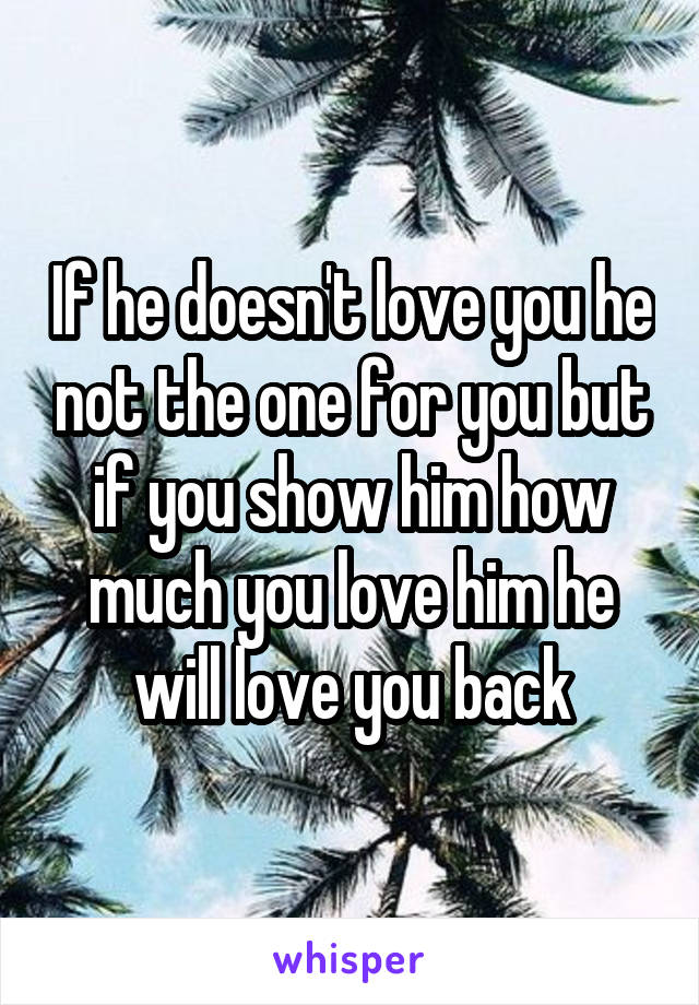 If he doesn't love you he not the one for you but if you show him how much you love him he will love you back