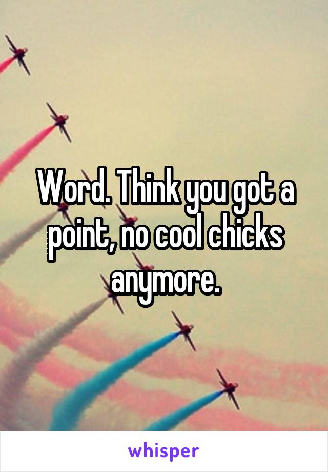 Word. Think you got a point, no cool chicks anymore.