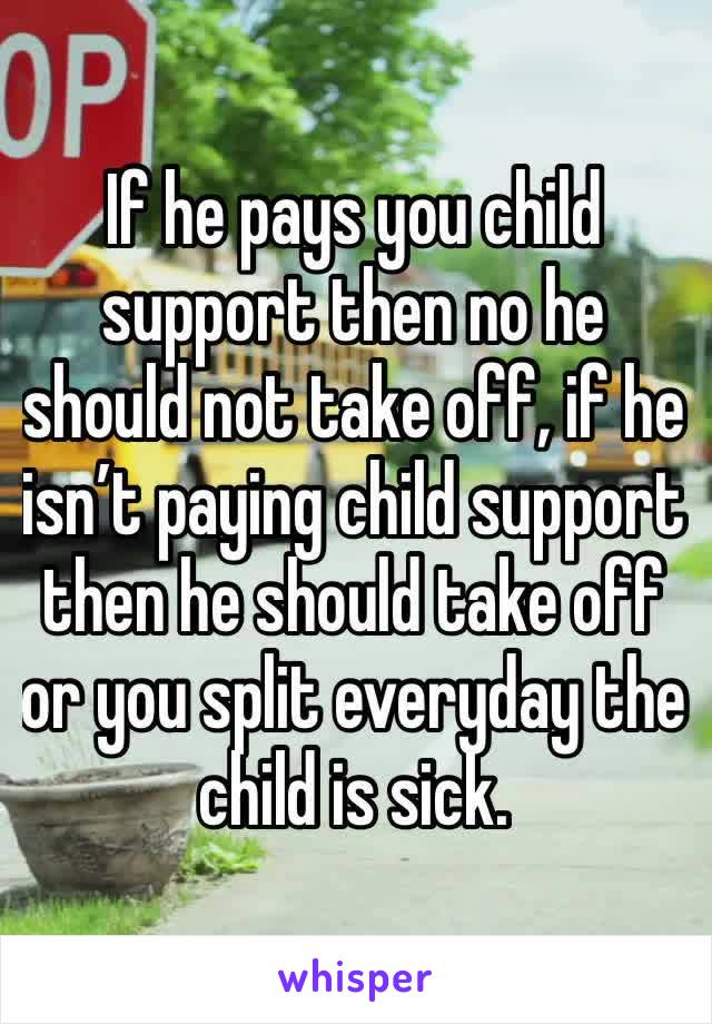 If he pays you child support then no he should not take off, if he isn’t paying child support then he should take off or you split everyday the child is sick. 