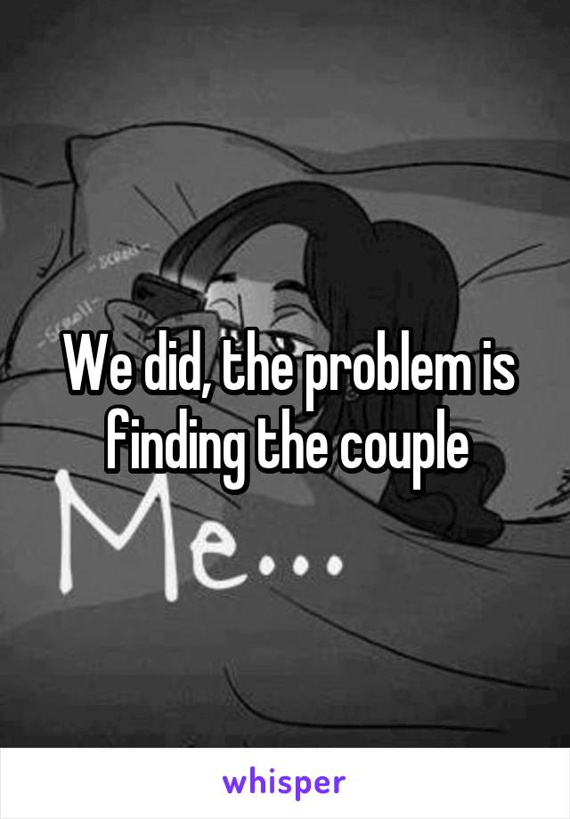 We did, the problem is finding the couple