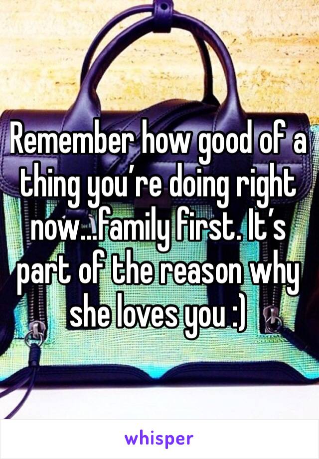 Remember how good of a thing you’re doing right now...family first. It’s part of the reason why she loves you :)