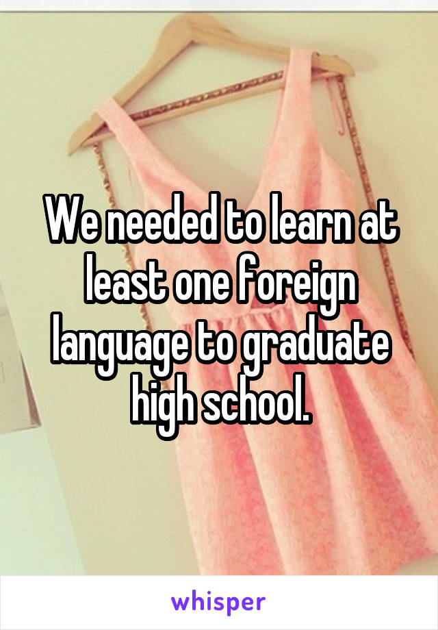 We needed to learn at least one foreign language to graduate high school.