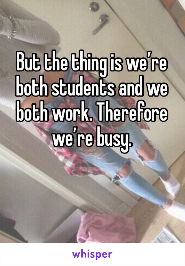 But the thing is we’re both students and we both work. Therefore we’re busy.