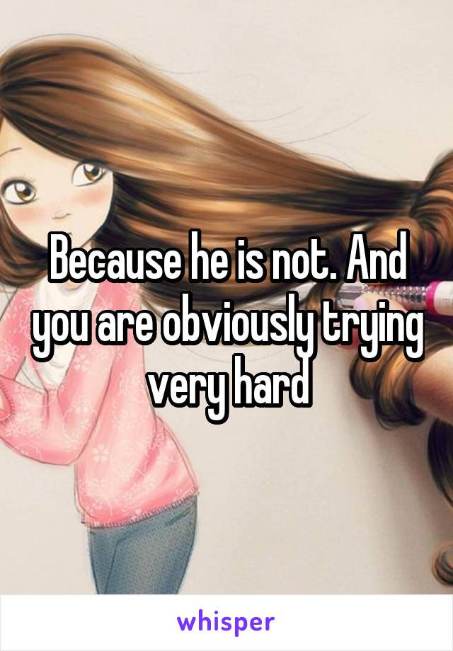 Because he is not. And you are obviously trying very hard