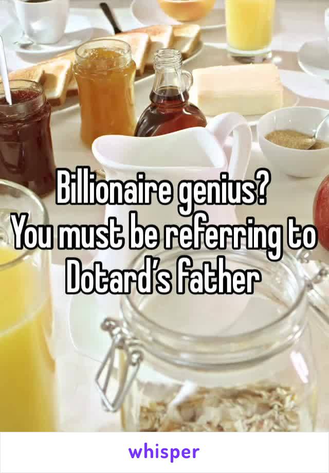 Billionaire genius? 
You must be referring to Dotard’s father 