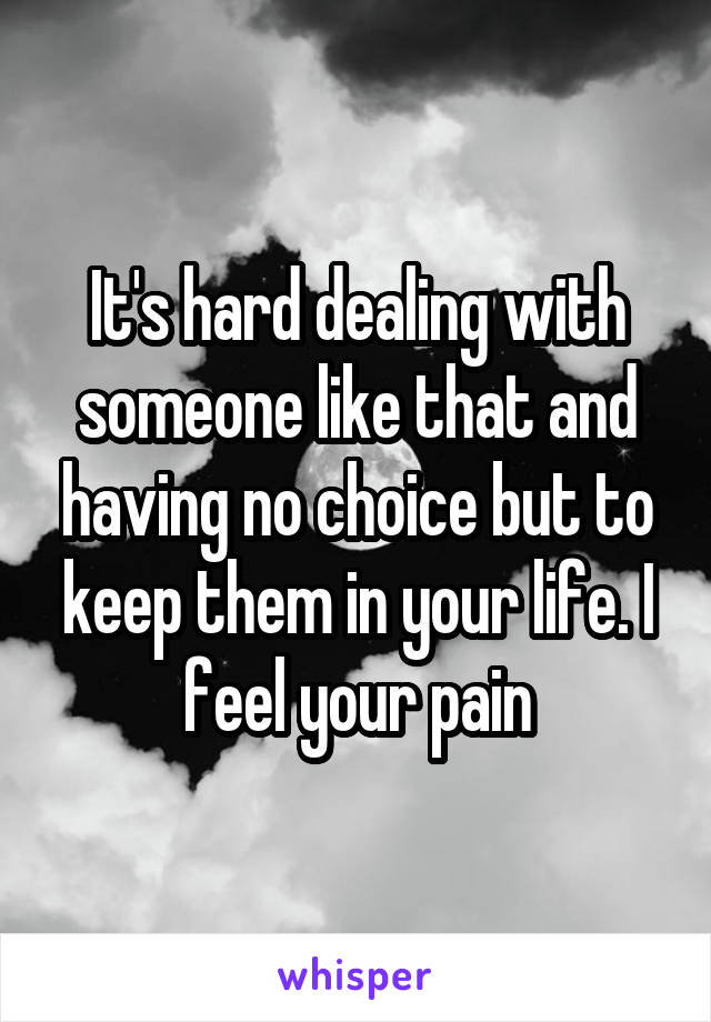 It's hard dealing with someone like that and having no choice but to keep them in your life. I feel your pain
