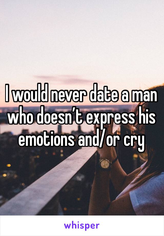 I would never date a man who doesn’t express his emotions and/or cry