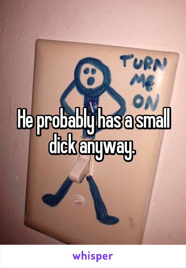 He probably has a small dick anyway. 