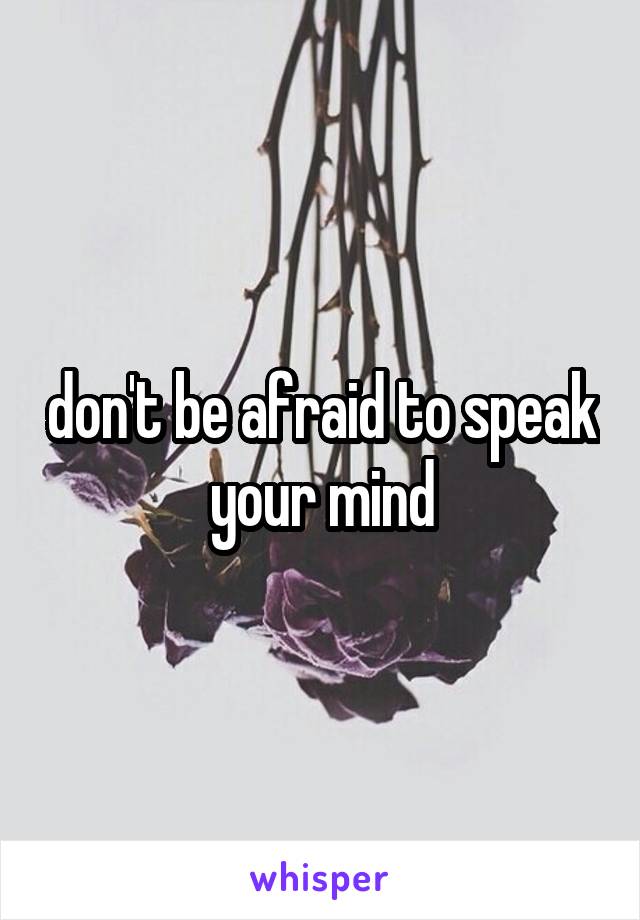 don't be afraid to speak your mind