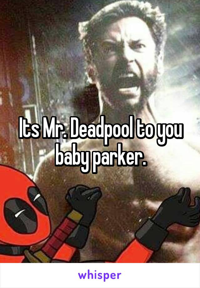 Its Mr. Deadpool to you baby parker.