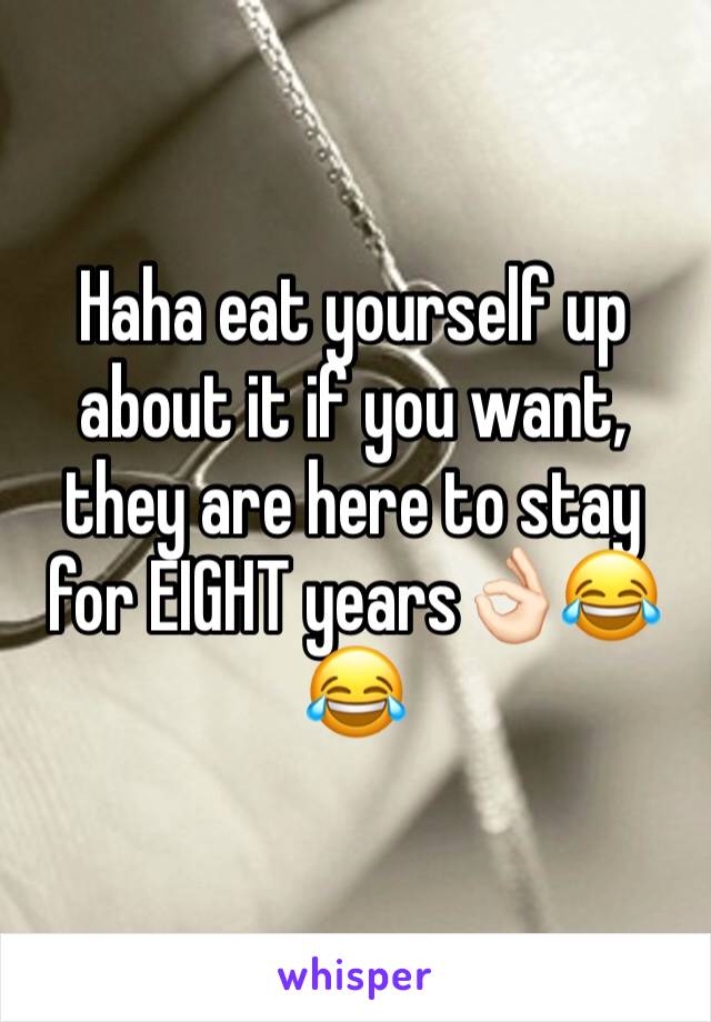 Haha eat yourself up about it if you want, they are here to stay for EIGHT years👌🏻😂😂