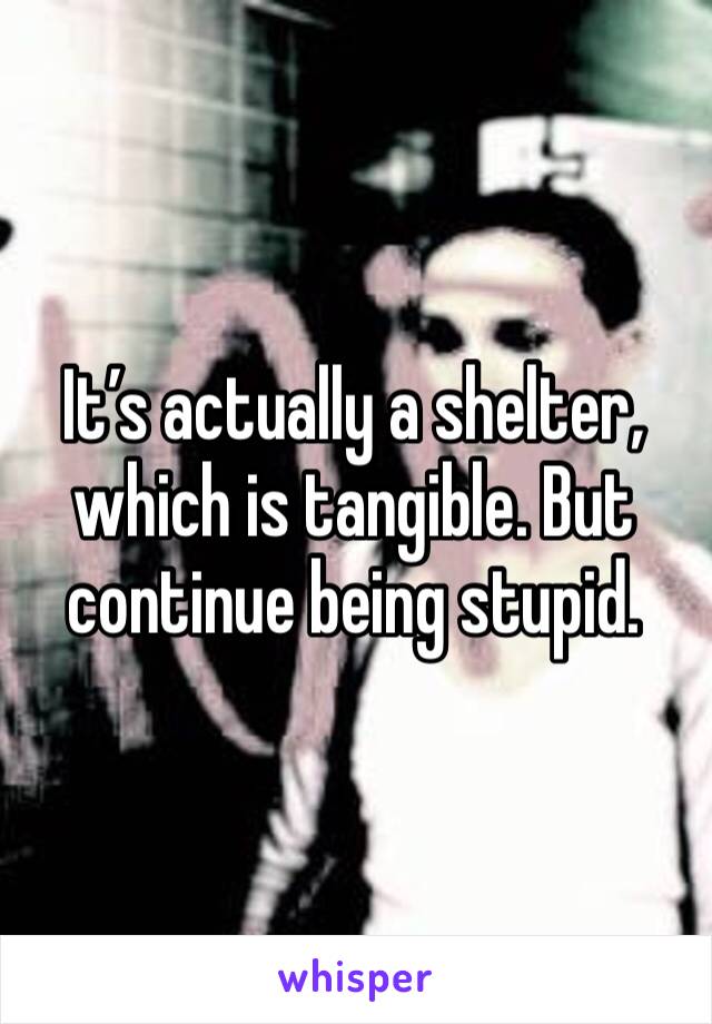 It’s actually a shelter, which is tangible. But continue being stupid. 
