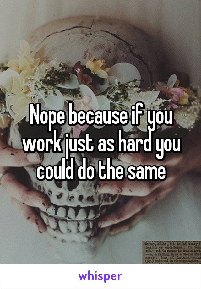 Nope because if you work just as hard you could do the same