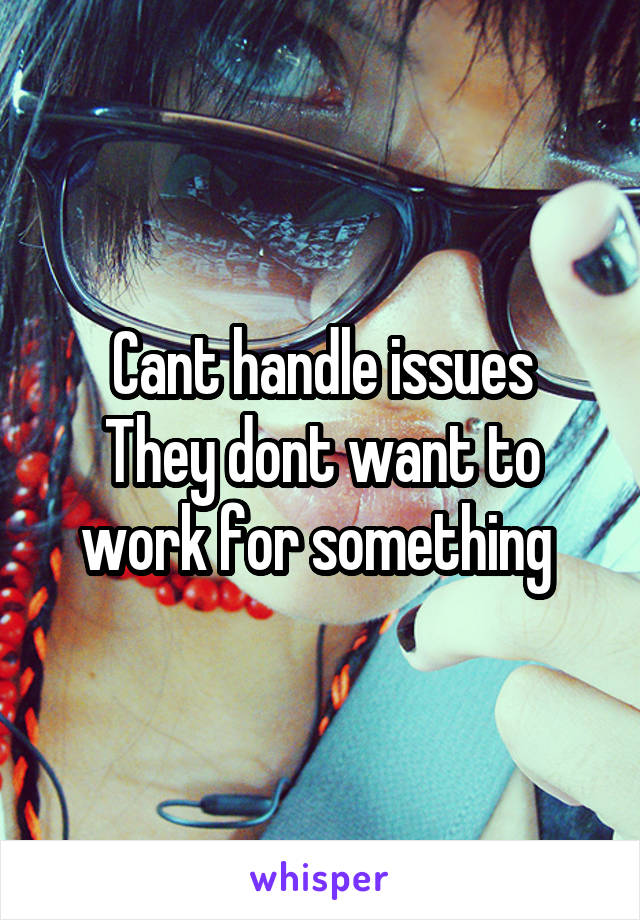 Cant handle issues
They dont want to work for something 
