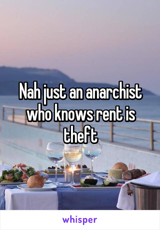 Nah just an anarchist who knows rent is theft