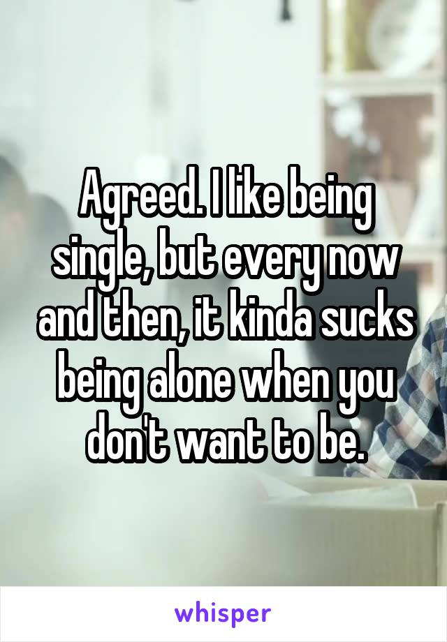 Agreed. I like being single, but every now and then, it kinda sucks being alone when you don't want to be.